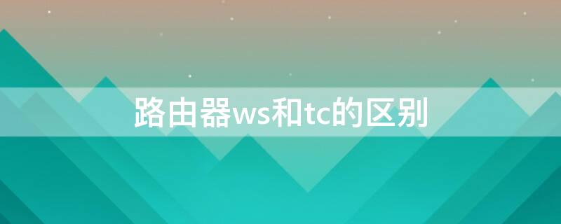 路由器ws和tc的区别 路由器wtr和wdr的区别