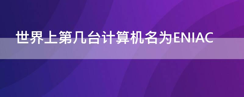 世界上第几台计算机名为ENIAC 世界上第几台电子计算机名称为eni ac