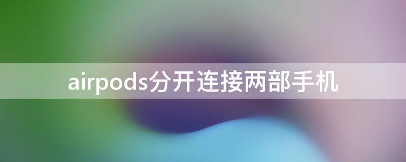 airpods分开连接两部手机 airpods两个耳机分别连接两台手机