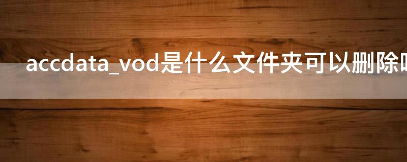 accdata_vod是什么文件夹可以删除吗（.adoc是什么文件）