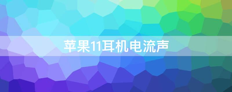 iPhone11耳机电流声 苹果11耳机电流声