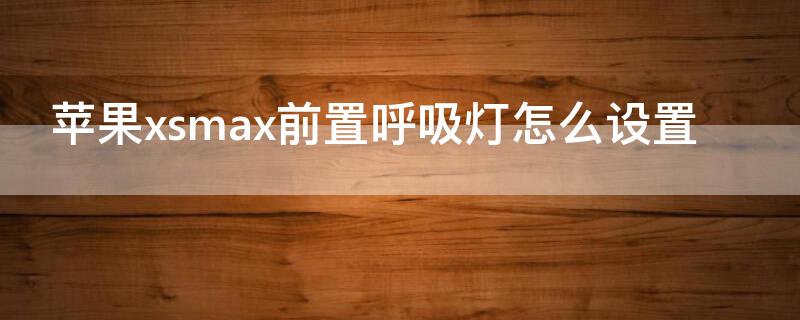 iPhonexsmax前置呼吸灯怎么设置 iphonexsmax前置呼吸灯怎么开启