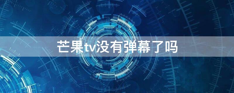 芒果tv没有弹幕了吗 芒果tv没有弹幕的图标了怎么办