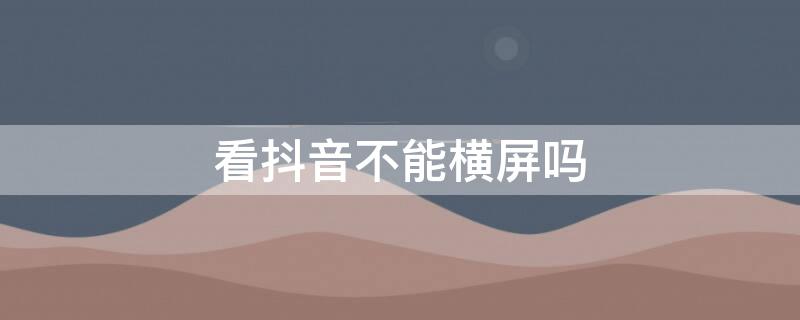 看抖音不能横屏吗（看抖音不能横屏吗怎么设置）