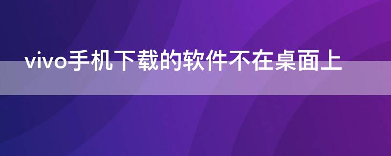 vivo手机下载的软件不在桌面上 vivo手机下载的软件不在桌面上显示怎么办