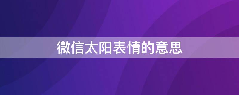 微信太阳表情的意思（微信表情包太阳是什么意思）