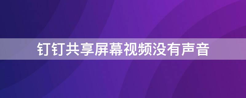 钉钉共享屏幕视频没有声音 钉钉共享屏幕视频没有声音手机