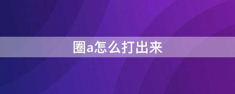 圈a怎么打出来 圈a怎么打出来手机微信