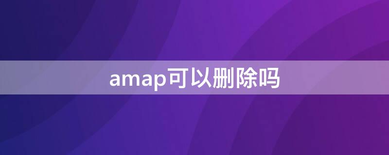 amap可以删除吗（amap是什么意思可以删除吗）