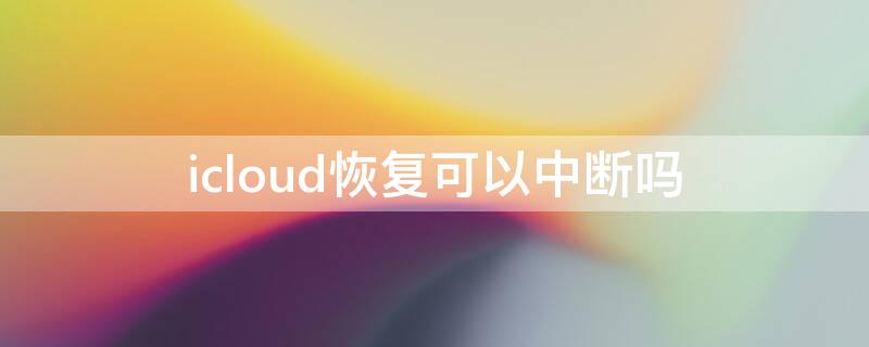 icloud恢复可以中断吗 icloud恢复可以中断吗会对手机有什么损伤