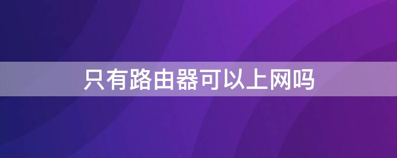 只有路由器可以上网吗 没有网线只有路由器可以上网吗