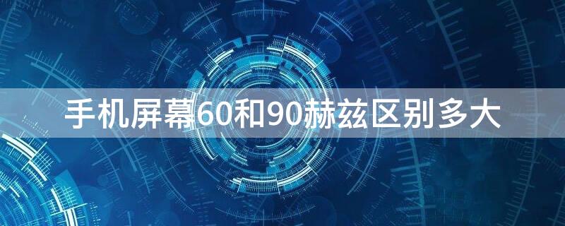 手机屏幕60和90赫兹区别多大（手机屏幕60和90赫兹区别多大啊）