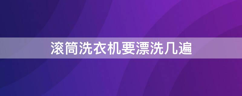 滚筒洗衣机要漂洗几遍（滚筒洗衣机要漂洗几遍才能脱水）