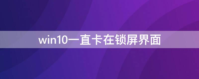 win10一直卡在锁屏界面 w10卡在锁屏登录界面就不去了