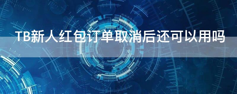 TB新人红包订单取消后还可以用吗（淘宝新人红包下单关闭怎么办）