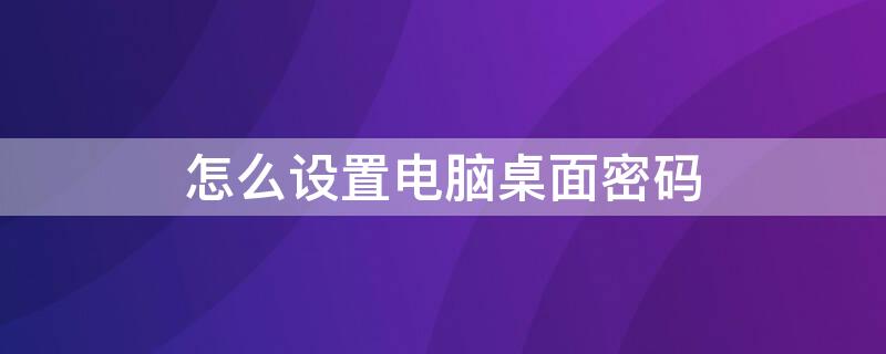 怎么设置电脑桌面密码（怎么设置电脑桌面密码视频教程）