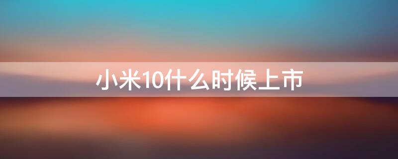 小米10什么时候上市 小米10什么时候上市开卖