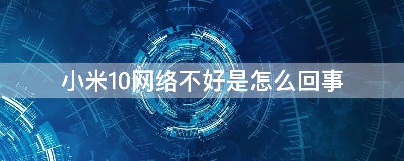 小米10网络不好是怎么回事（小米10网络不好是什么原因）