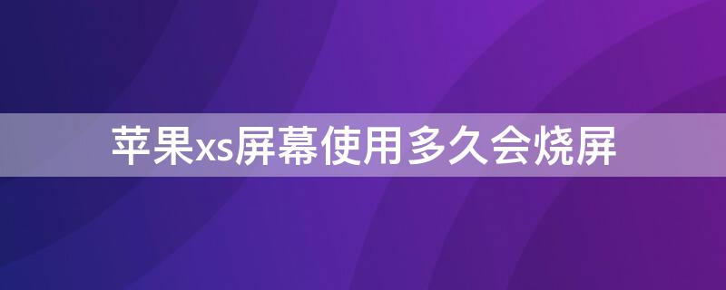 iPhonexs屏幕使用多久会烧屏（苹果xs屏幕容易烧吗）