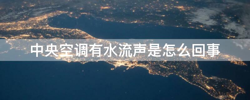 中央空调有水流声是怎么回事 中央空调运行有水流声,怎么回事