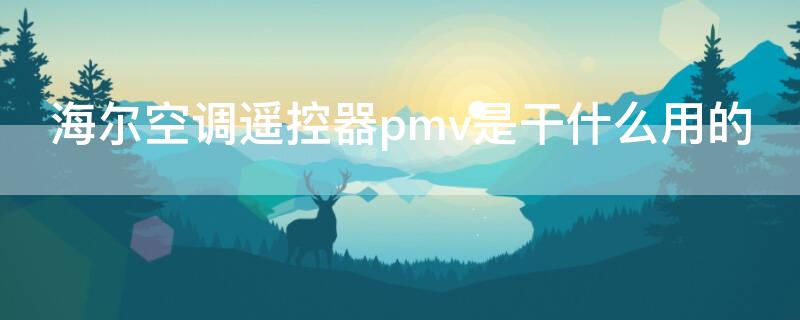 海尔空调遥控器pmv是干什么用的（海尔空调遥控器上的pmv是什么功能）