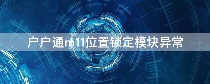 户户通m11位置锁定模块异常 户户通m11位置锁定模块异常怎么解决