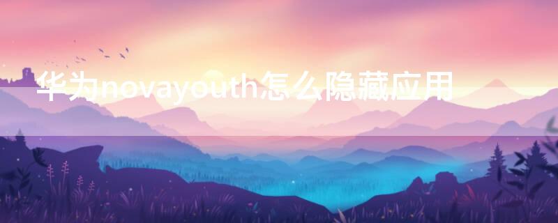 华为novayouth怎么隐藏应用 华为nova手机怎么隐藏应用软件