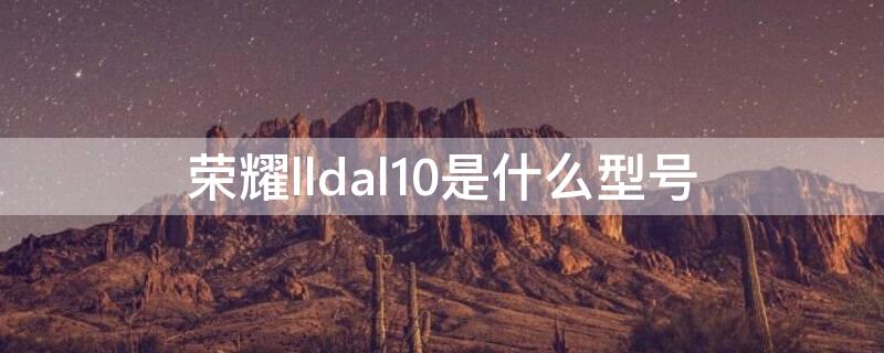 荣耀lldal10是什么型号 荣耀lldtl10什么型号