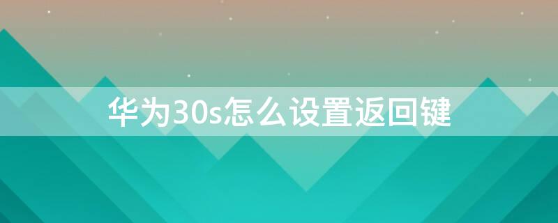 华为30s怎么设置返回键（华为30s怎么设置返回键位置）