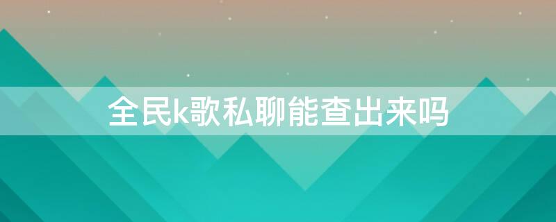 全民k歌私聊能查出来吗 全民k歌私聊能查出来吗下载地址