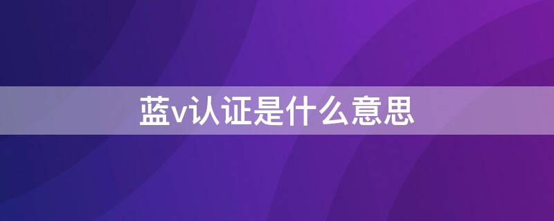 蓝v认证是什么意思（蓝V认证是什么意思）