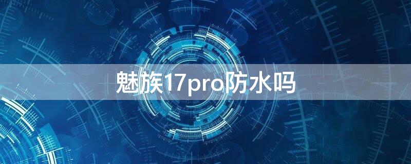 魅族17pro防水吗 魅族17 pro防水吗