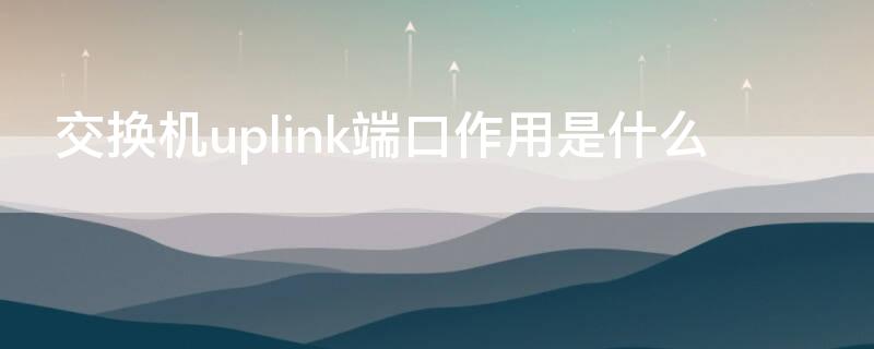 交换机uplink端口作用是什么 交换机的正确连接方法