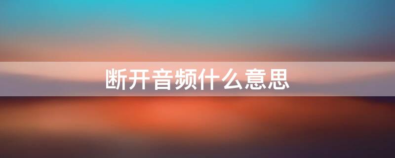 断开音频什么意思 断开音频和静音区别