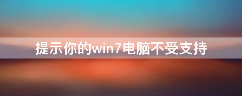 提示你的win7电脑不受支持 您的电脑win7不受支持