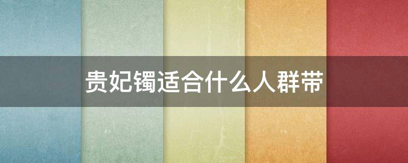 贵妃镯适合什么人群带 贵妃镯适合什么人群带好看