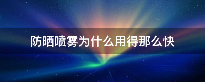 防晒喷雾为什么用得那么快 防晒喷雾为什么不好