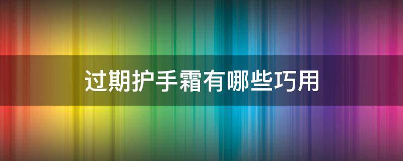 过期护手霜有哪些巧用 过期护手霜怎么用