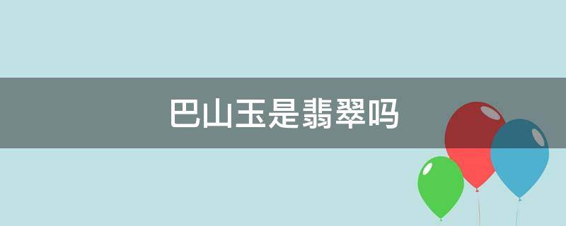 巴山玉是翡翠吗 巴山玉是翡翠吗图片