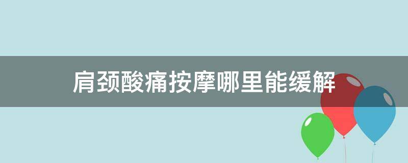 肩颈酸痛按摩哪里能缓解（肩颈酸痛按摩手法）