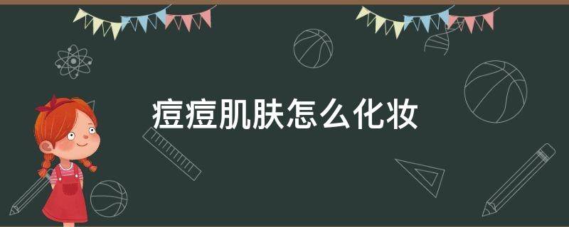 痘痘肌肤怎么化妆 痘痘肌肤怎么化妆不卡粉