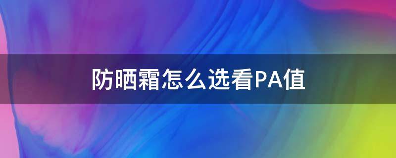 防晒霜怎么选看PA值（防晒霜怎么选看pa值还是sp）