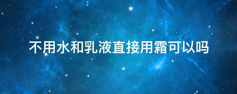 不用水和乳液直接用霜可以吗（不用水和乳液可以直接用面霜吗）