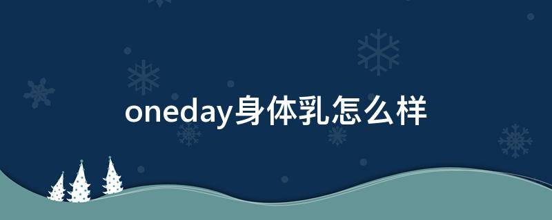 oneday身体乳怎么样（oneday身体乳成分表）