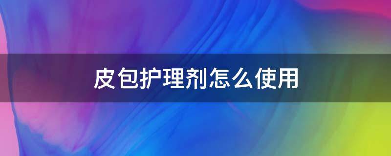 皮包护理剂怎么使用 皮包护理剂怎么使用视频