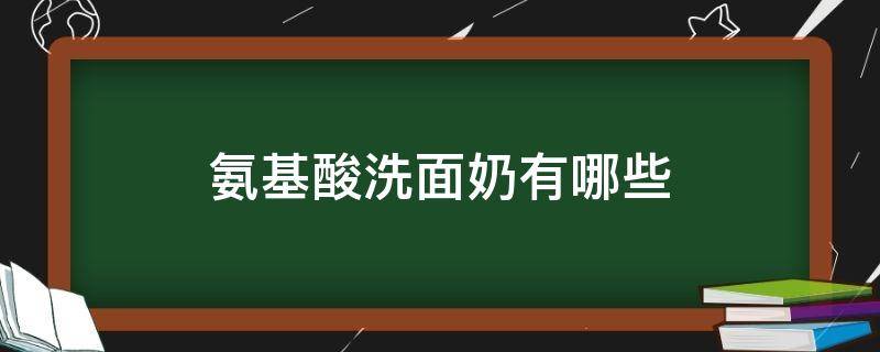 氨基酸洗面奶有哪些 好用的氨基酸洗面奶有哪些