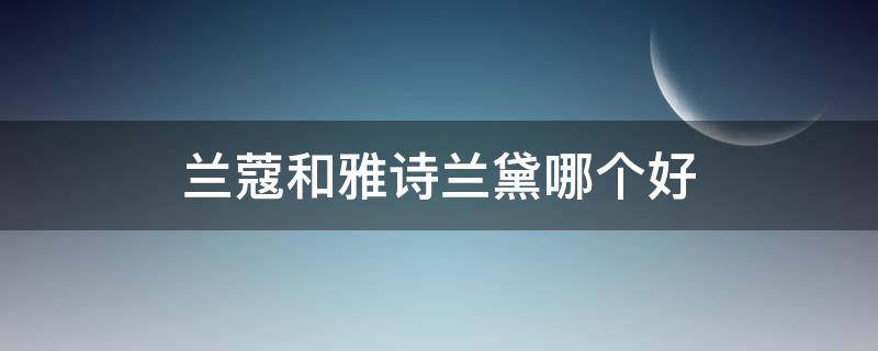 兰蔻和雅诗兰黛哪个好（兰蔻和雅诗兰黛眼霜哪个好）