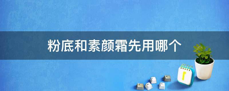 粉底和素颜霜先用哪个（粉底和素颜霜先用哪个先用）