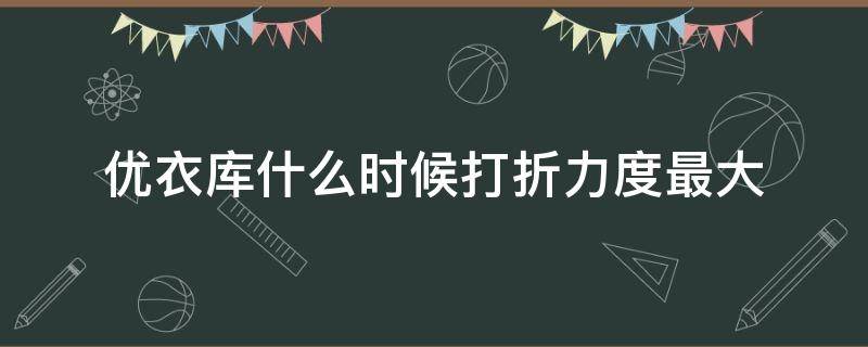 优衣库什么时候打折力度最大 优衣库什么时候打折力度最大中国