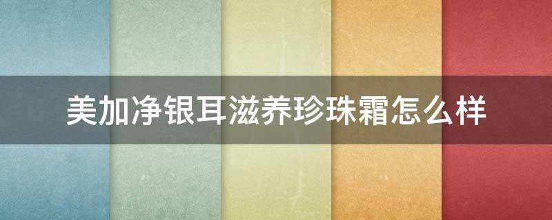 美加净银耳滋养珍珠霜怎么样 美加净银耳滋养珍珠霜怎么样好用吗